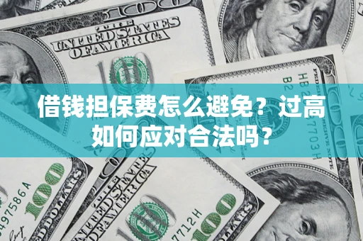 武汉借钱担保费怎么避免？过高如何应对合法吗？