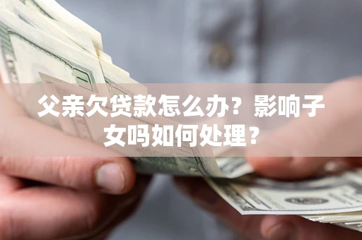 武汉父亲欠贷款怎么办？影响子女吗如何处理？
