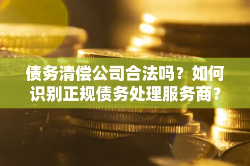 武汉债务清偿公司合法吗？如何识别正规债务处理服务商？