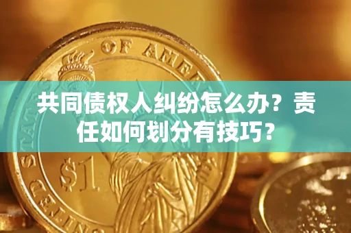 武汉共同债权人纠纷怎么办？责任如何划分有技巧？