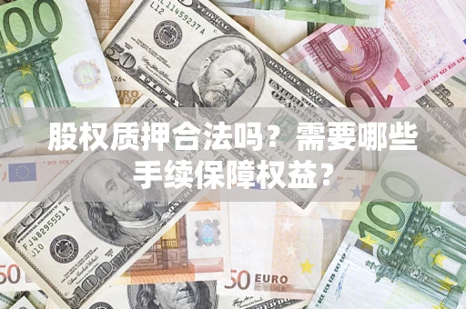 武汉股权质押合法吗？需要哪些手续保障权益？