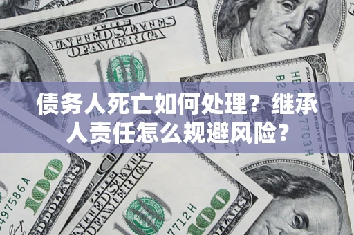 武汉债务人死亡如何处理？继承人责任怎么规避风险？
