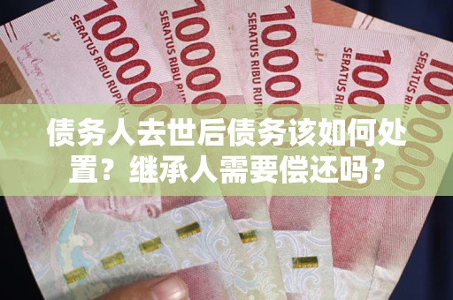 武汉债务人去世后债务该如何处置？继承人需要偿还吗？