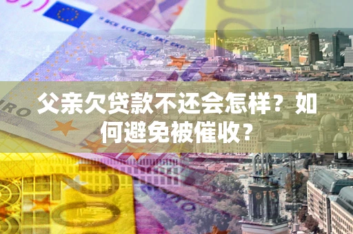 武汉父亲欠贷款不还会怎样？如何避免被催收？