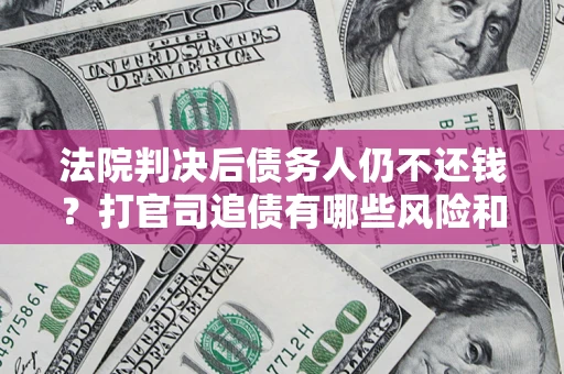 武汉法院判决后债务人仍不还钱？打官司追债有哪些风险和技巧？