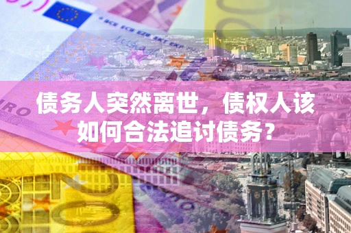武汉债务人突然离世，债权人该如何合法追讨债务？