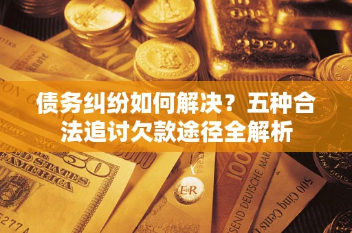 武汉债务纠纷如何解决？五种合法追讨欠款途径全解析
