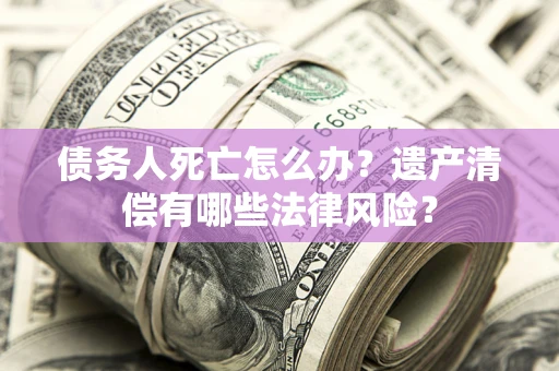 武汉债务人死亡怎么办？遗产清偿有哪些法律风险？