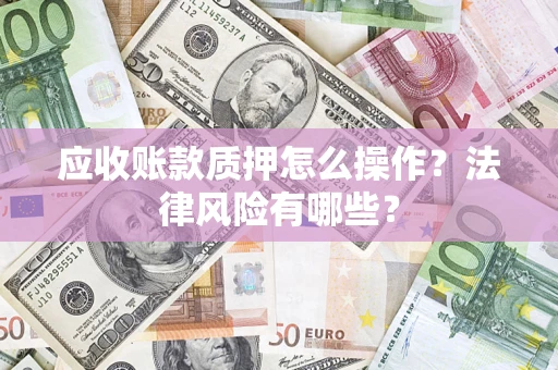 武汉应收账款质押怎么操作？法律风险有哪些？