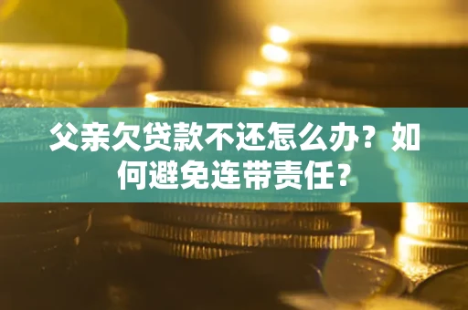 武汉父亲欠贷款不还怎么办？如何避免连带责任？