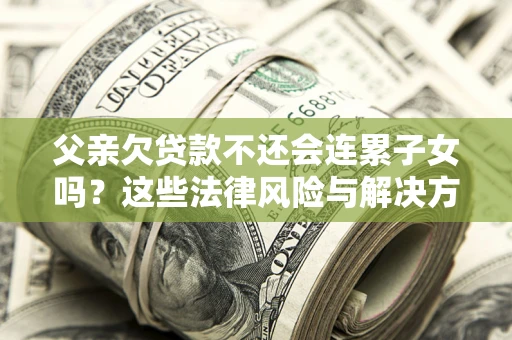 武汉父亲欠贷款不还会连累子女吗？这些法律风险与解决方法要早知道！