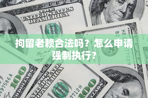 武汉拘留老赖合法吗？怎么申请强制执行？