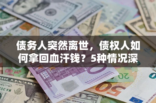 武汉债务人突然离世，债权人如何拿回血汗钱？5种情况深度解析