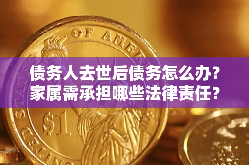 武汉债务人去世后债务怎么办？家属需承担哪些法律责任？