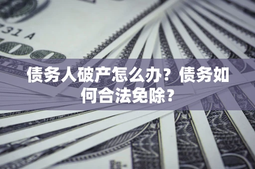 武汉债务人破产怎么办？债务如何合法免除？