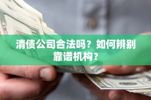 武汉清债公司合法吗?如何辨别靠谱机构? 武汉清债公司合法吗?如何辨别靠谱机构?