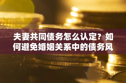 武汉夫妻共同债务怎么认定？如何避免婚姻关系中的债务风险？