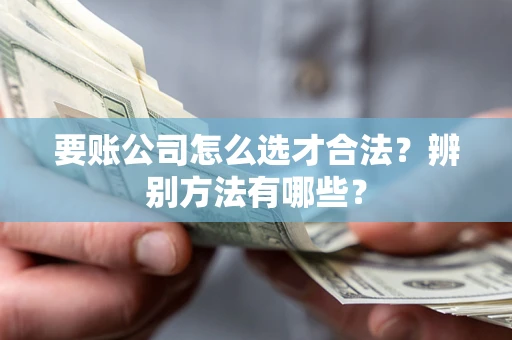 武汉要账公司怎么选才合法？辨别方法有哪些？