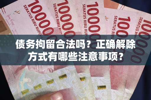 武汉债务拘留合法吗？正确解除方式有哪些注意事项？