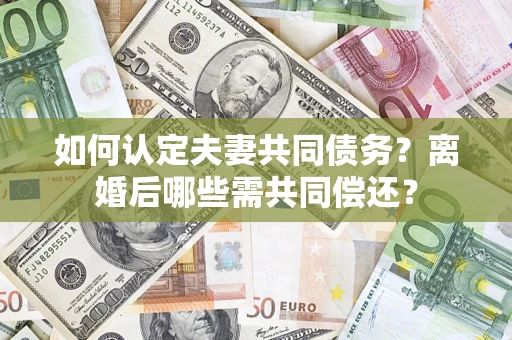武汉如何认定夫妻共同债务？离婚后哪些需共同偿还？