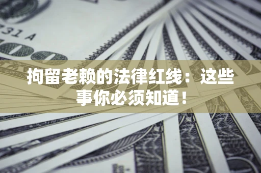 武汉拘留老赖的法律红线：这些事你必须知道！