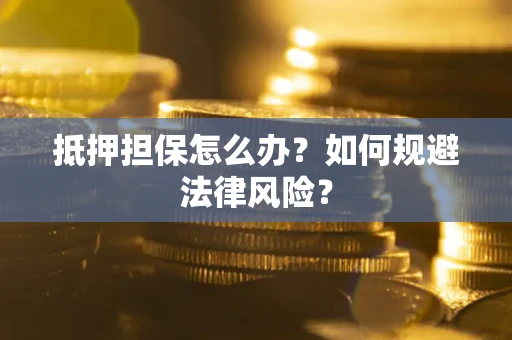 武汉抵押担保怎么办？如何规避法律风险？