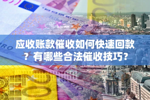 武汉应收账款催收如何快速回款？有哪些合法催收技巧？