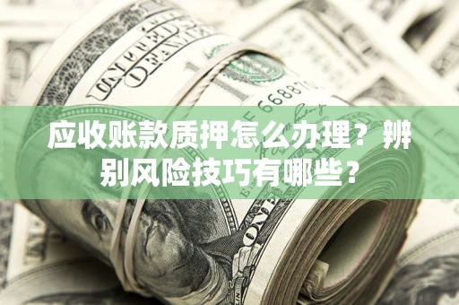 武汉应收账款质押怎么办理？辨别风险技巧有哪些？