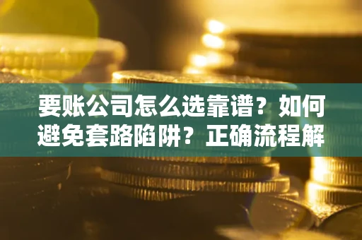 武汉要账公司怎么选靠谱？如何避免套路陷阱？正确流程解析