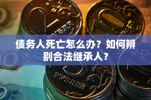 武汉债务人死亡怎么办？如何辨别合法继承人？