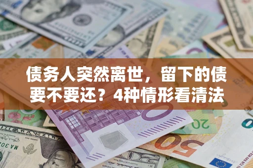 武汉债务人突然离世，留下的债要不要还？4种情形看清法律判决