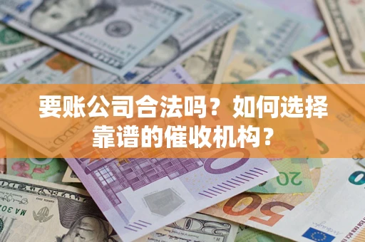 武汉要账公司合法吗？如何选择靠谱的催收机构？