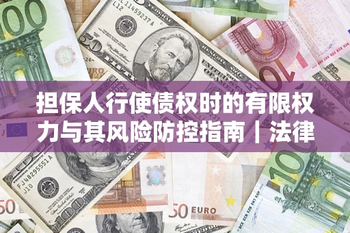 武汉担保人行使债权时的有限权力与其风险防控指南｜法律实务解析