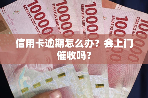 武汉信用卡逾期怎么办？会上门催收吗？