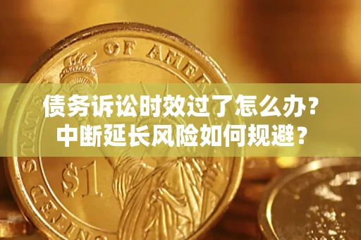 武汉债务诉讼时效过了怎么办？中断延长风险如何规避？