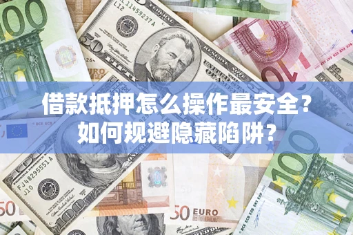武汉借款抵押怎么操作最安全？如何规避隐藏陷阱？
