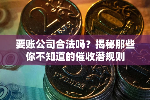 武汉要账公司合法吗？揭秘那些你不知道的催收潜规则
