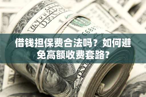 武汉借钱担保费合法吗？如何避免高额收费套路？
