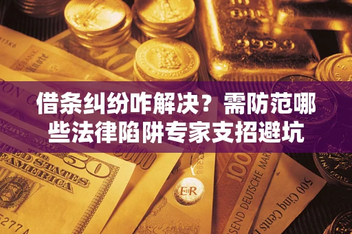 武汉借条纠纷咋解决？需防范哪些法律陷阱专家支招避坑