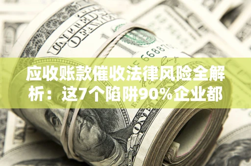 武汉应收账款催收法律风险全解析：这7个陷阱90%企业都踩过（含合规应对指南）