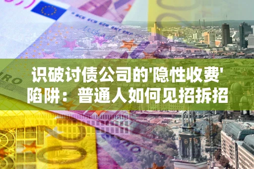 武汉识破讨债公司的'隐性收费'陷阱：普通人如何见招拆招？