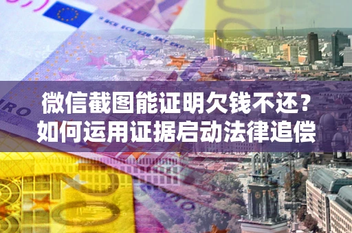 武汉微信截图能证明欠钱不还？如何运用证据启动法律追偿程序？