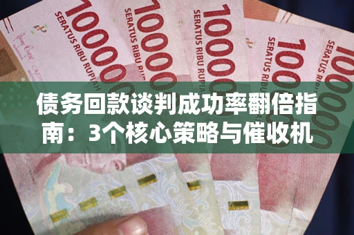 武汉债务回款谈判成功率翻倍指南：3个核心策略与催收机构避坑法则
