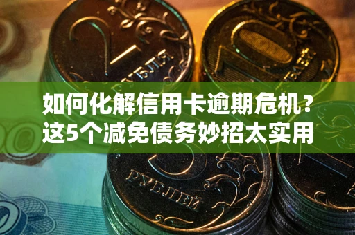 武汉如何化解信用卡逾期危机？这5个减免债务妙招太实用