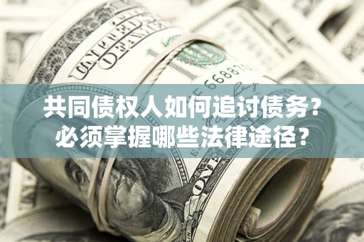 武汉共同债权人如何追讨债务？必须掌握哪些法律途径？