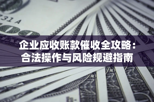 武汉企业应收账款催收全攻略：合法操作与风险规避指南