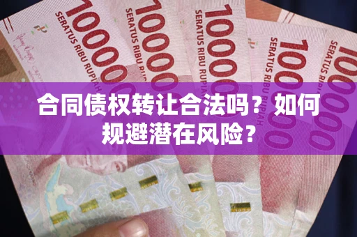 武汉合同债权转让合法吗?如何规避潜在风险? 武汉合同债权转让合法吗?如何规避潜在风险?
