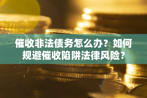 武汉催收非法债务怎么办？如何规避催收陷阱法律风险？