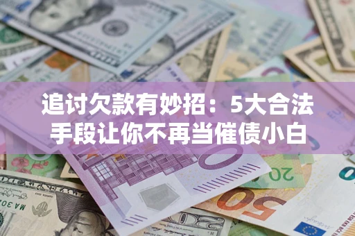 武汉追讨欠款有妙招：5大合法手段让你不再当催债小白