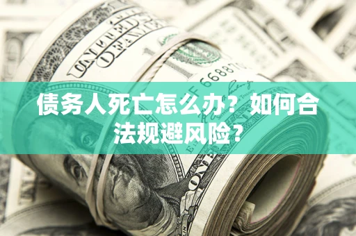 武汉债务人死亡怎么办？如何合法规避风险？